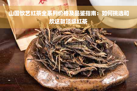 山国饮艺红茶全系列价格及品鉴指南：如何挑选和欣这款顶级红茶