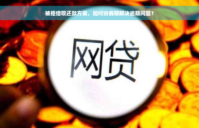 被拒借呗还款方案，如何协商期解决逾期问题？