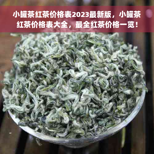 小罐茶红茶价格表2023最新版，小罐茶红茶价格表大全，最全红茶价格一览！