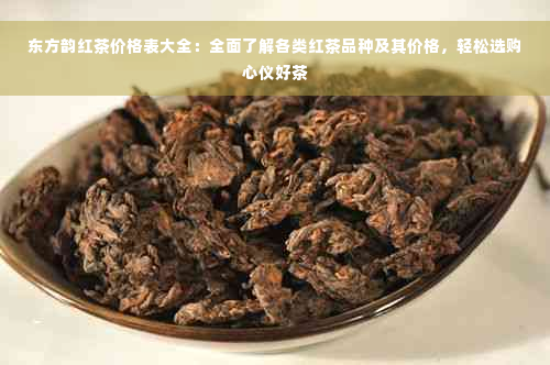 东方韵红茶价格表大全：全面了解各类红茶品种及其价格，轻松选购心仪好茶