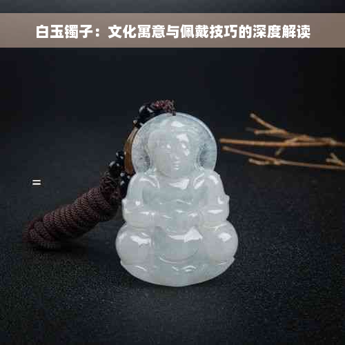 白玉镯子：文化寓意与佩戴技巧的深度解读