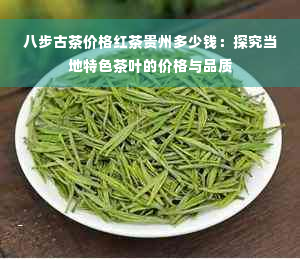 八步古茶价格红茶贵州多少钱：探究当地特色茶叶的价格与品质