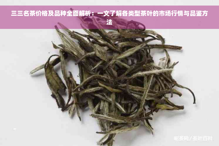 三三名茶价格及品种全面解析：一文了解各类型茶叶的市场行情与品鉴方法