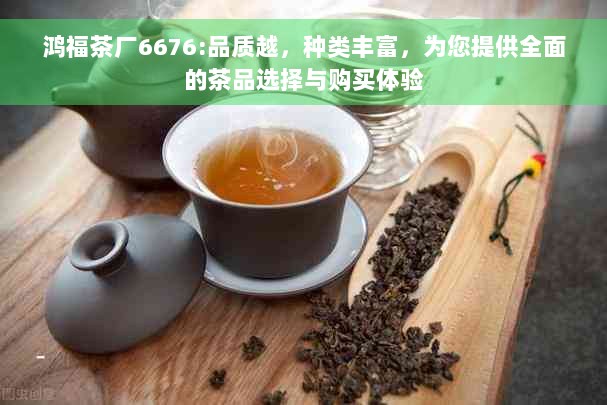 鸿福茶厂6676:品质越，种类丰富，为您提供全面的茶品选择与购买体验