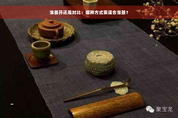 泡茶开还是对比：哪种方式更适合泡茶？