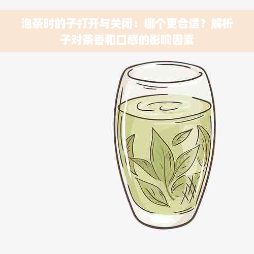 泡茶时的子打开与关闭：哪个更合适？解析子对茶香和口感的影响因素