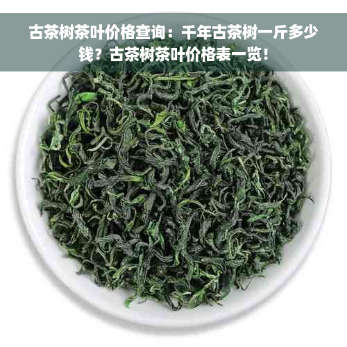 古茶树茶叶价格查询：千年古茶树一斤多少钱？古茶树茶叶价格表一览！