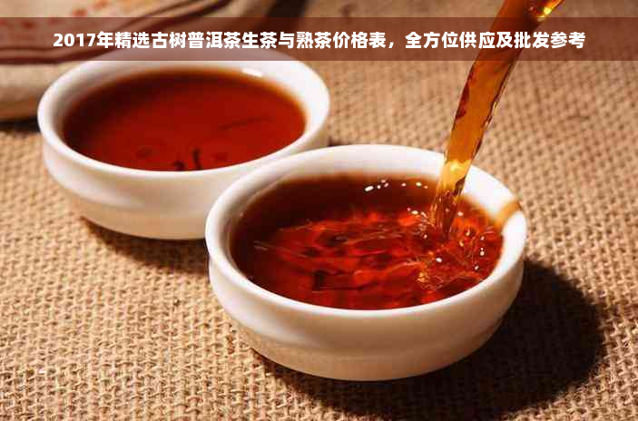 2017年精选古树普洱茶生茶与熟茶价格表，全方位供应及批发参考