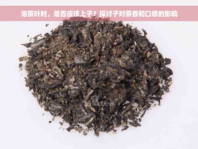 泡茶叶时，是否应该上子？探讨子对茶香和口感的影响