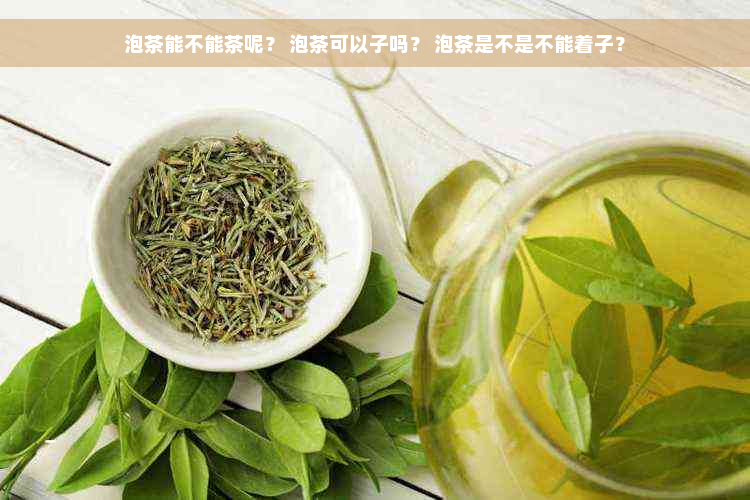 泡茶能不能茶呢？ 泡茶可以子吗？ 泡茶是不是不能着子？