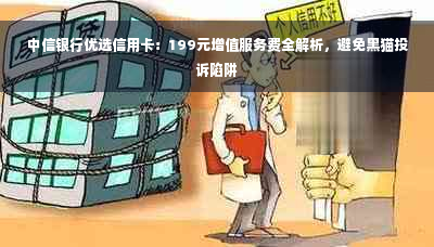 中信银行优选信用卡：199元增值服务费全解析，避免黑猫投诉陷阱