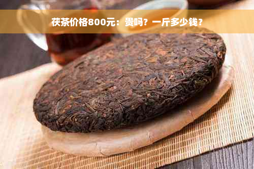 茯茶价格800元：贵吗？一斤多少钱？