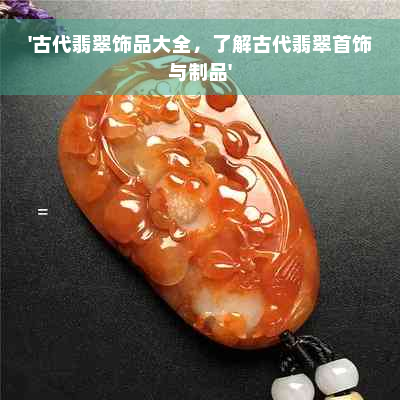 '古代翡翠饰品大全，了解古代翡翠首饰与制品'