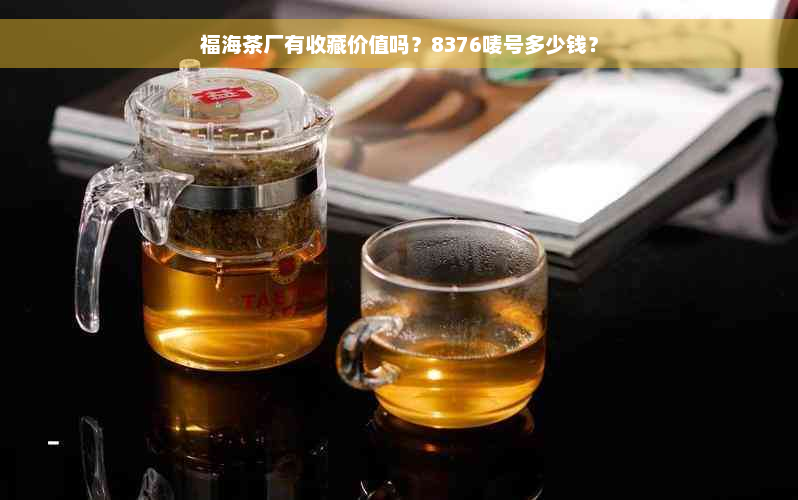 福海茶厂有收藏价值吗？8376唛号多少钱？