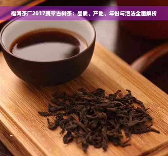 福海茶厂2017班章古树茶：品质、产地、年份与泡法全面解析