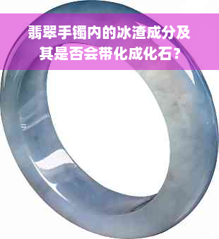 翡翠手镯内的冰渣成分及其是否会带化成化石？