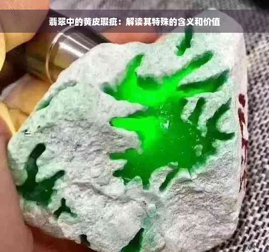 翡翠中的黄皮瑕疵：解读其特殊的含义和价值