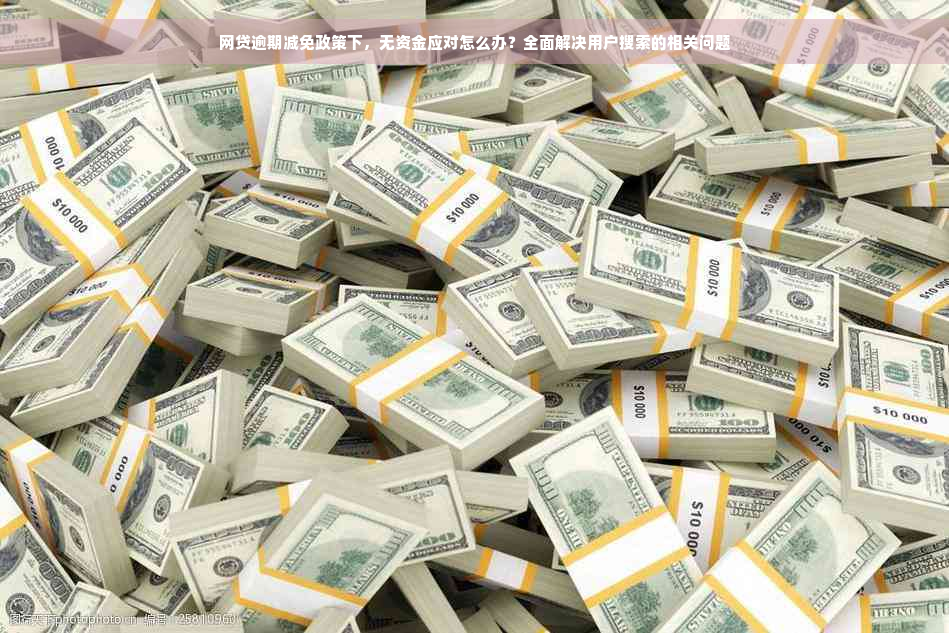 网贷逾期减免政策下，无资金应对怎么办？全面解决用户搜索的相关问题