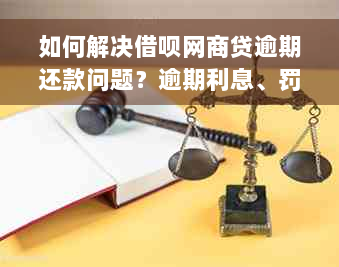 如何解决借呗网商贷逾期还款问题？逾期利息、罚息和征信影响全解析