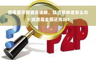 借呗显示网商贷逾期，结清后申请怎么办？结清是全部还完吗？