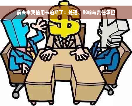 前夫拿我信用卡逾期了：处理、影响与责任承担