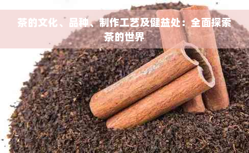 茶的文化、品种、制作工艺及健益处：全面探索茶的世界