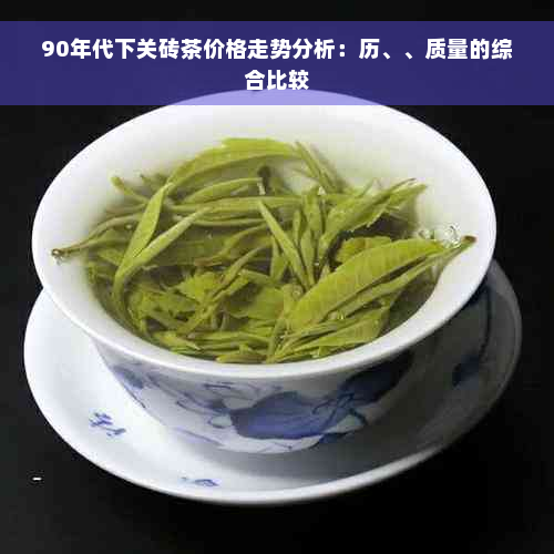 90年代下关砖茶价格走势分析：历、、质量的综合比较