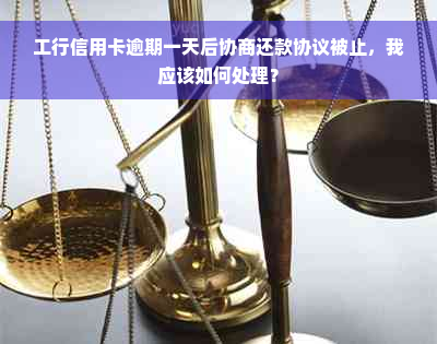 工行信用卡逾期一天后协商还款协议被止，我应该如何处理？