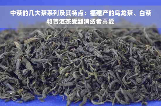 中茶的几大茶系列及其特点：福建产的乌龙茶、白茶和普洱茶受到消费者喜爱