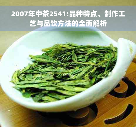 2007年中茶2541:品种特点、制作工艺与品饮方法的全面解析