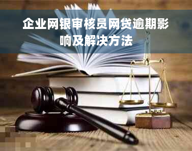 企业网银审核员网贷逾期影响及解决方法