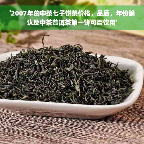 '2007年的中茶七子饼茶价格，品质，年份确认及中茶普洱茶之一饼可否饮用'