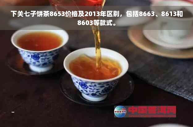 下关七子饼茶8653价格及2013年区别，包括8663、8613和8603等款式。