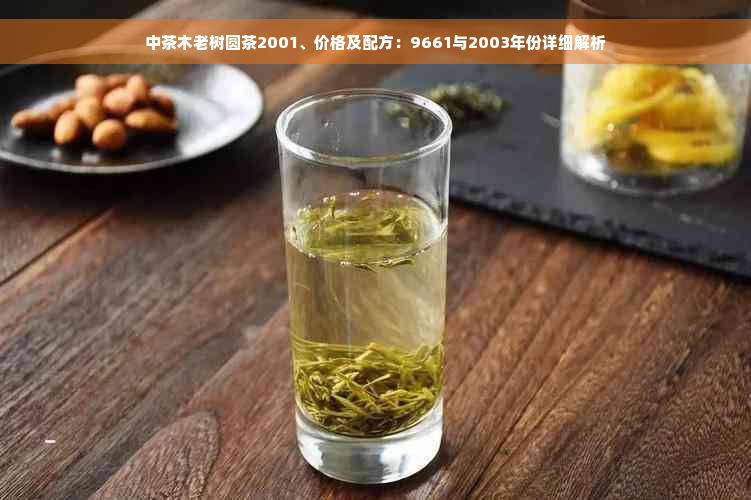 中茶木老树圆茶2001、价格及配方：9661与2003年份详细解析