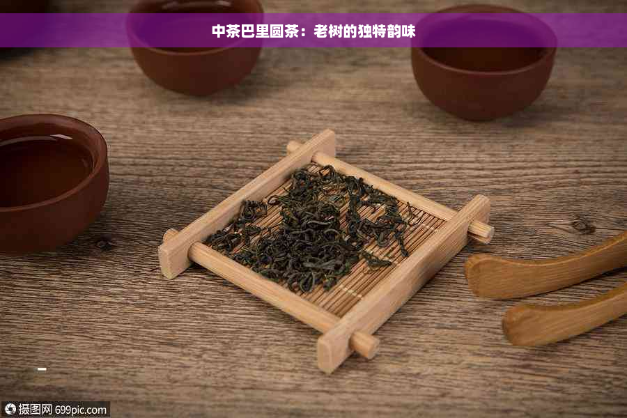 中茶巴里圆茶：老树的独特韵味