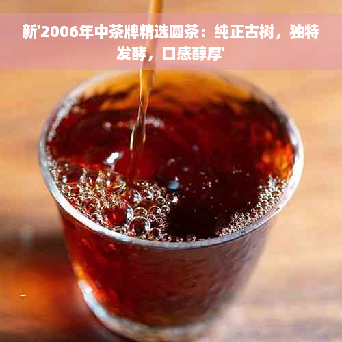 新'2006年中茶牌精选圆茶：纯正古树，独特发酵，口感醇厚'