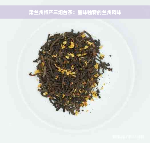 肃兰州特产三炮台茶：品味独特的兰州风味