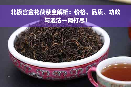 北极宫金花茯茶全解析：价格、品质、功效与泡法一网打尽！