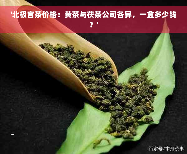 '北极宫茶价格：黄茶与茯茶公司各异，一盒多少钱？'