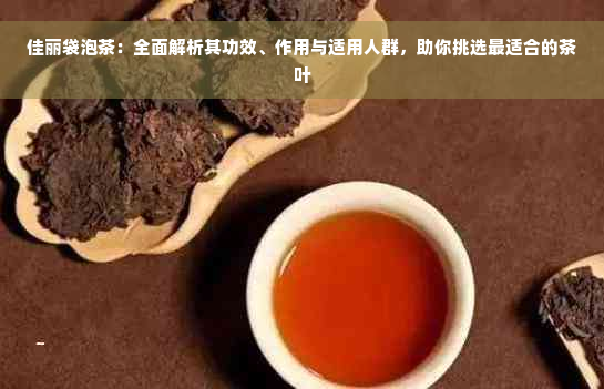 佳丽袋泡茶：全面解析其功效、作用与适用人群，助你挑选最适合的茶叶