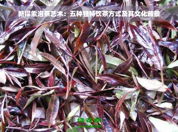 新探索泡茶艺术：五种独特饮茶方式及其文化背景