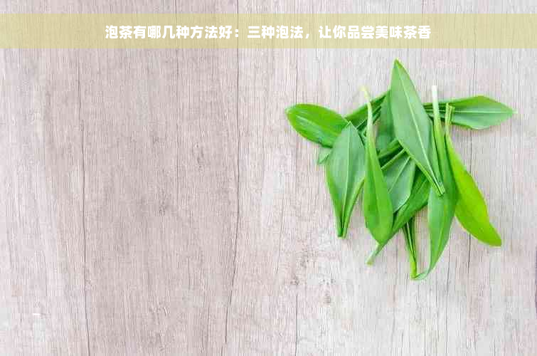 泡茶有哪几种方法好：三种泡法，让你品尝美味茶香