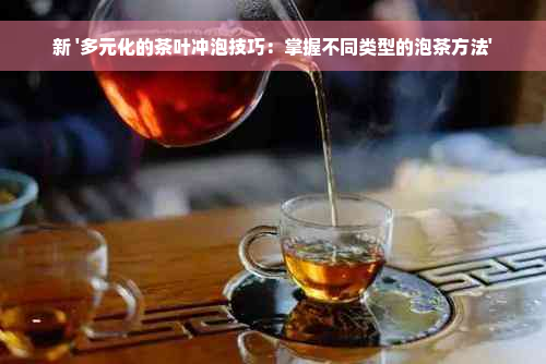 新 '多元化的茶叶冲泡技巧：掌握不同类型的泡茶方法'