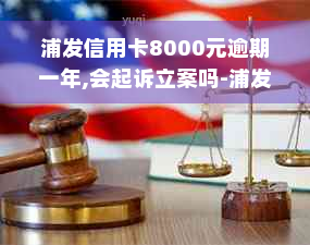 浦发信用卡8000元逾期一年,会起诉立案吗-浦发信用卡8000元逾期一年,会起诉立案吗