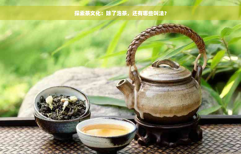 探索茶文化：除了泡茶，还有哪些叫法？