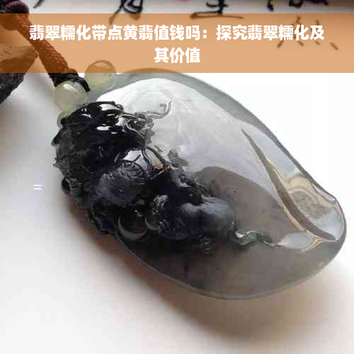 翡翠糯化带点黄翡值钱吗：探究翡翠糯化及其价值