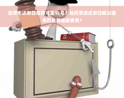 信用卡还款日是否可至15号？如何更改还款日期以避免罚息和逾期费用？