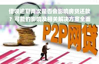 借呗逾期两次是否会影响房贷还款？可能的影响及相关解决方案全面解析