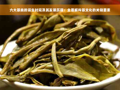 六大茶类的诞生时间及其发展历程：全面解构茶文化的关键要素