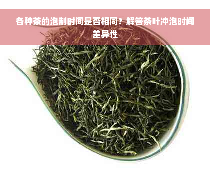 各种茶的泡制时间是否相同？解答茶叶冲泡时间差异性